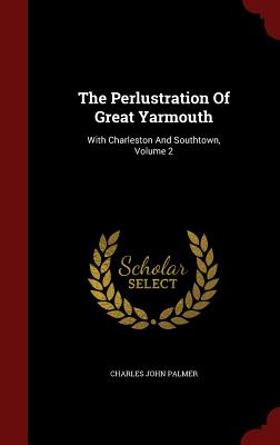 The Perlustration Of Great Yarmouth: With Charleston And Southtown, Volume 2