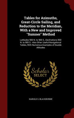 Tables for Azimuths, Great-Circle Sailing, and Reduction to the Meridian, with a New and Improved Sumner Method: Latitudes 900 N. to 900 S., Declinati