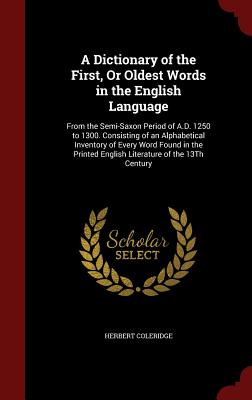 A Dictionary of the First, or Oldest Words in the English Language: From the Semi-Saxon Period of A.D. 1250 to 1300. Consisting of an Alphabetical Inv
