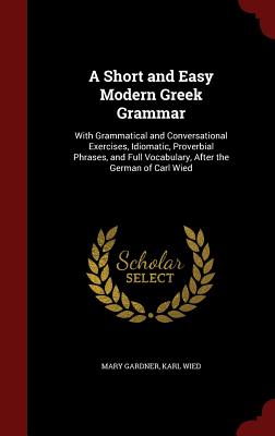 A Short and Easy Modern Greek Grammar: With Grammatical and Conversational Exercises, Idiomatic, Proverbial Phrases, and Full Vocabulary, After the Ge