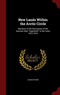 New Lands Within the Arctic Circle: Narrative of the Discoveries of the Austrian Ship Tegetthoff, in the Years 1872-1874