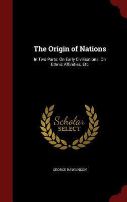 The Origin of Nations: In Two Parts: On Early Civilisations. On Ethnic Affinities, Etc