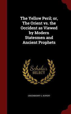 The Yellow Peril; or, The Orient vs. the Occident as Viewed by Modern Statesmen and Ancient Prophets