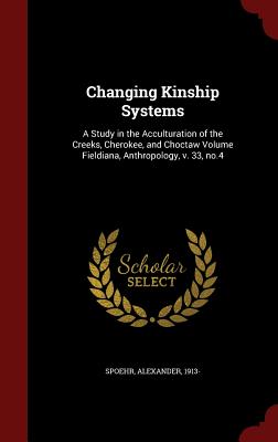 Changing Kinship Systems: A Study in the Acculturation of the Creeks, Cherokee, and Choctaw Volume Fieldiana, Anthropology, V. 33, No.4