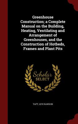Greenhouse Construction; a Complete Manual on the Building, Heating, Ventilating and Arrangement of Greenhouses, and the Construction of Hotbeds, Fram
