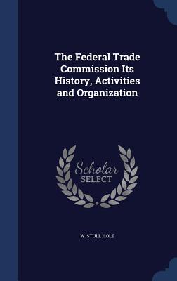The Federal Trade Commission Its History, Activities and Organization