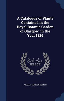 A Catalogue of Plants Contained in the Royal Botanic Garden of Glasgow, in the Year 1825
