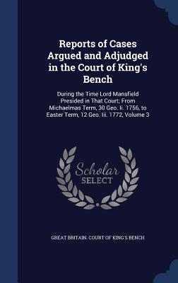 Reports of Cases Argued and Adjudged in the Court of King's Bench: During the Time Lord Mansfield Presided in That Court; From Michaelmas Term, 30 Geo