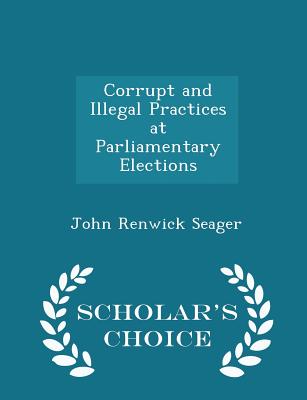 Corrupt and Illegal Practices at Parliamentary Elections - Scholar's Choice Edition