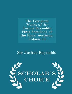 The Complete Works of Sir Joshua Reynolds: First President of the Royal Academy, Volume III - Scholar's Choice Edition