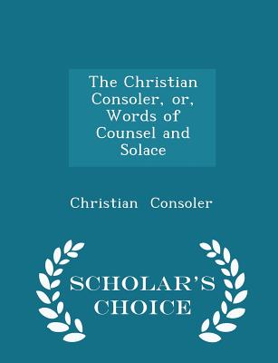 The Christian Consoler, Or, Words of Counsel and Solace - Scholar's Choice Edition