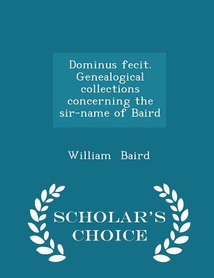 Dominus Fecit. Genealogical Collections Concerning the Sir-Name of Baird - Scholar's Choice Edition