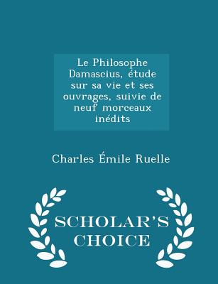 Le Philosophe Damascius, Étude Sur Sa Vie Et Ses Ouvrages, Suivie de Neuf Morceaux Inédits - Scholar's Choice Edition