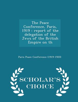The Peace Conference, Paris, 1919: Report of the Delegation of the Jews of the British Empire on Th - Scholar's Choice Edition