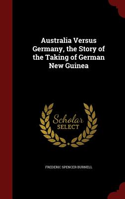 Australia Versus Germany, the Story of the Taking of German New Guinea