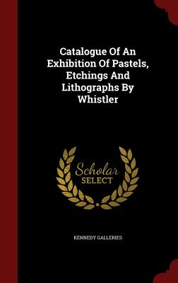 Catalogue of an Exhibition of Pastels, Etchings and Lithographs by Whistler