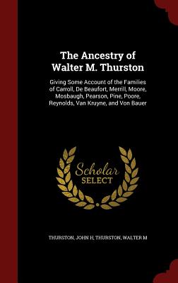 The Ancestry of Walter M. Thurston: Giving Some Account of the Families of Carroll, De Beaufort, Merrill, Moore, Mosbaugh, Pearson, Pine, Poore, Reyno