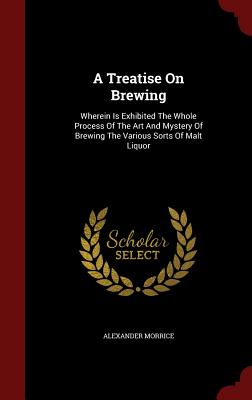 A Treatise on Brewing: Wherein Is Exhibited the Whole Process of the Art and Mystery of Brewing the Various Sorts of Malt Liquor