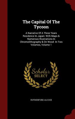 The Capital of the Tycoon: A Narrative of a Three Years Residence in Japan: With Maps & Numerous Illustrations in Chromolithography & on Wood. in