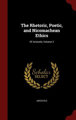 The Rhetoric, Poetic, and Nicomachean Ethics: Of Aristotle, Volume 2