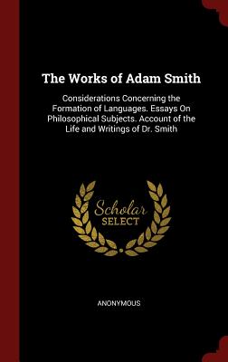 The Works of Adam Smith: Considerations Concerning the Formation of Languages. Essays on Philosophical Subjects. Account of the Life and Writin