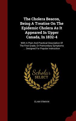 The Cholera Beacon, Being A Treatise On The Epidemic Cholera As It Appeared In Upper Canada, In 1832-4: With A Plain And Practical Description Of The