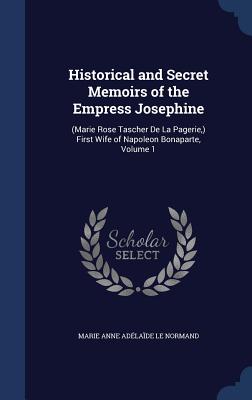 Historical and Secret Memoirs of the Empress Josephine: (Marie Rose Tascher De La Pagerie, ) First Wife of Napoleon Bonaparte, Volume 1