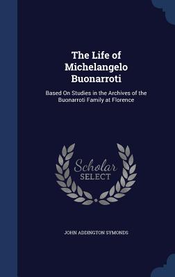 The Life of Michelangelo Buonarroti: Based on Studies in the Archives of the Buonarroti Family at Florence