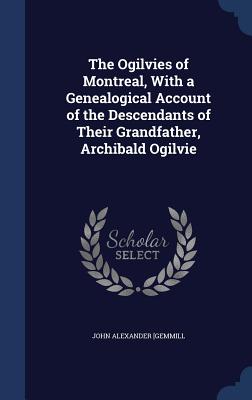 The Ogilvies of Montreal, With a Genealogical Account of the Descendants of Their Grandfather, Archibald Ogilvie