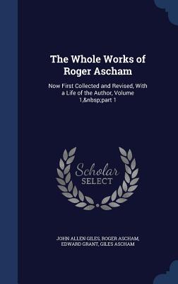 The Whole Works of Roger Ascham: Now First Collected and Revised, With a Life of the Author, Volume 1, part 1