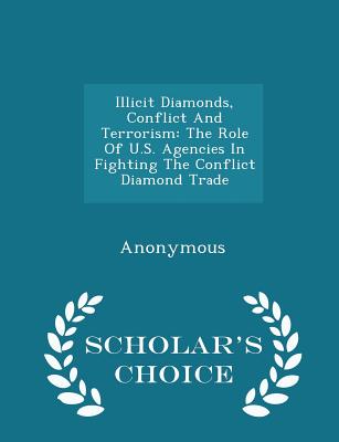 Illicit Diamonds, Conflict and Terrorism: The Role of U.S. Agencies in Fighting the Conflict Diamond Trade - Scholar's Choice Edition