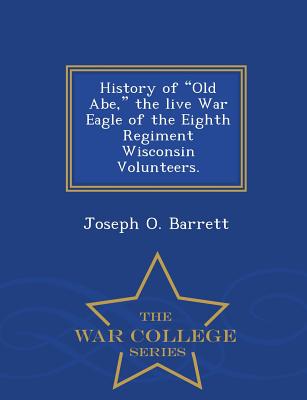 History of Old Abe, the Live War Eagle of the Eighth Regiment Wisconsin Volunteers. - War College Series