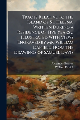 Tracts Relative to the Island of St. Helena; Written During a Residence of Five Years ... Illustrated With Views Engraved by Mr. William Daniell, From