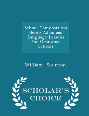 School Composition: Being Advanced Language-Lessons for Grammar Schools - Scholar's Choice Edition