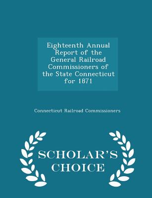 Eighteenth Annual Report of the General Railroad Commissioners of the State Connecticut for 1871 - Scholar's Choice Edition