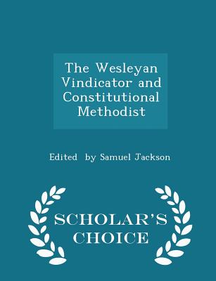 The Wesleyan Vindicator and Constitutional Methodist - Scholar's Choice Edition