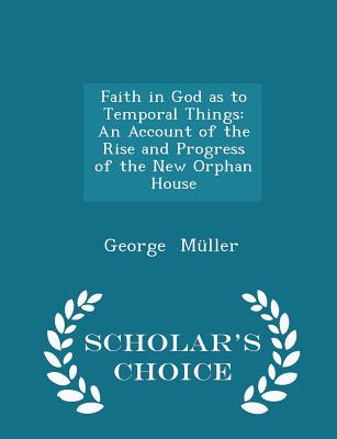 Faith in God as to Temporal Things: An Account of the Rise and Progress of the New Orphan House - Scholar's Choice Edition