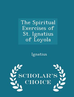 The Spiritual Exercises of St. Ignatius of Loyola - Scholar's Choice Edition