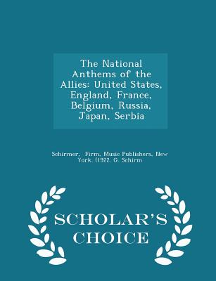 The National Anthems of the Allies: United States, England, France, Belgium, Russia, Japan, Serbia - Scholar's Choice Edition