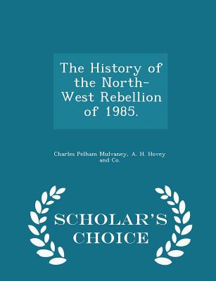 The History of the North-West Rebellion of 1985. - Scholar's Choice Edition