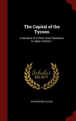 The Capital of the Tycoon: A Narrative of a Three Years' Residence in Japan, Volume 1