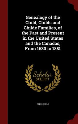 Genealogy of the Child, Childs and Childe Families, of the Past and Present in the United States and the Canadas, From 1630 to 1881