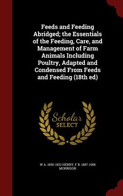 Feeds and Feeding Abridged; The Essentials of the Feeding, Care, and Management of Farm Animals Including Poultry, Adapted and Condensed from Feeds an