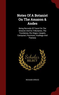 Notes of a Botanist on the Amazon & Andes: Being Records of Travel on the Amazon and Its Tributaries, the Trombetas, Rio Negro, Uaupés, Casiquiari, Pa