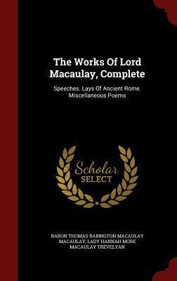 The Works of Lord Macaulay, Complete: Speeches. Lays of Ancient Rome. Miscellaneous Poems