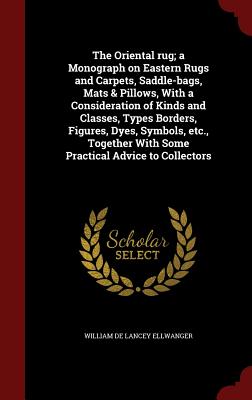 The Oriental rug; a Monograph on Eastern Rugs and Carpets, Saddle-bags, Mats & Pillows, With a Consideration of Kinds and Classes, Types Borders, Figu