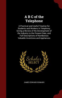 A B C of the Telephone: A Practical and Useful Treatise for Students and Workers in Telephony, Giving a Review of the Development of the Indus
