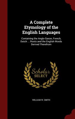 A Complete Etymology of the English Languages: Containing the Anglo-Saxon, French, Dutch ... Roots and the English Words Derived Therefrom