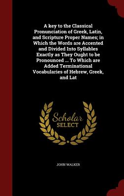 A Key to the Classical Pronunciation of Greek, Latin, and Scripture Proper Names; In Which the Words Are Accented and Divided Into Syllables Exactly a