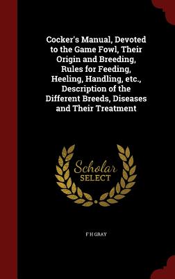 Cocker's Manual, Devoted to the Game Fowl, Their Origin and Breeding, Rules for Feeding, Heeling, Handling, etc., Description of the Different Breeds,